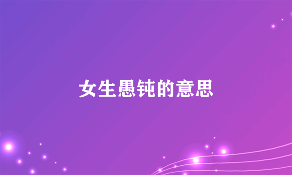 女生愚钝的意思