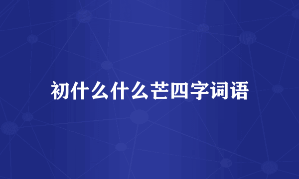 初什么什么芒四字词语