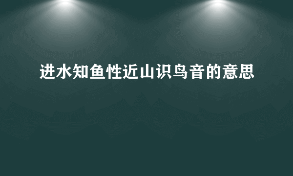 进水知鱼性近山识鸟音的意思