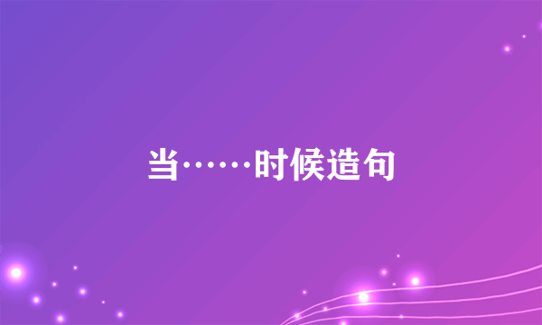 当……时候造句