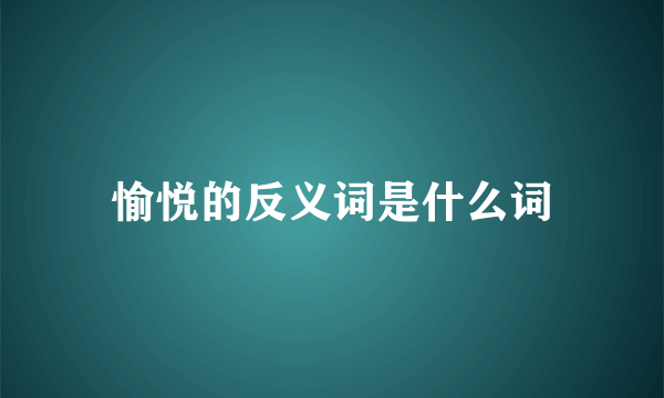 愉悦的反义词是什么词