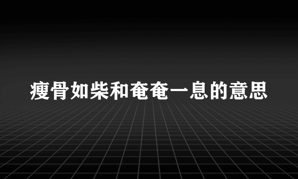 瘦骨如柴和奄奄一息的意思