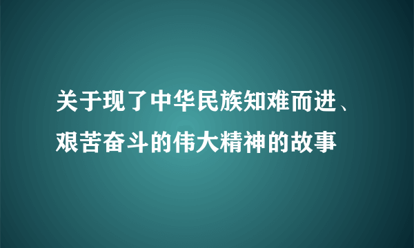 关于现了中华民族知难而进、艰苦奋斗的伟大精神的故事