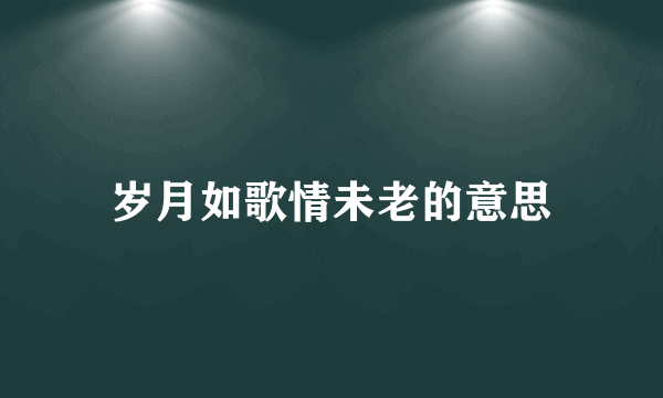 岁月如歌情未老的意思