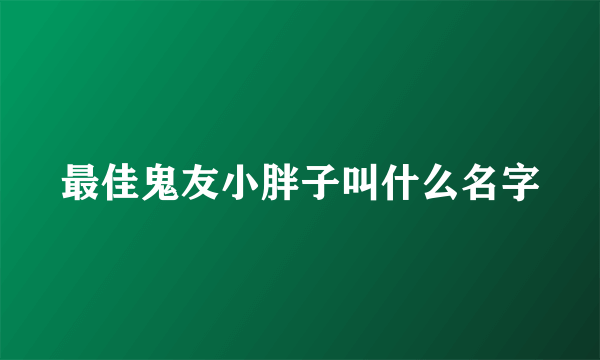 最佳鬼友小胖子叫什么名字