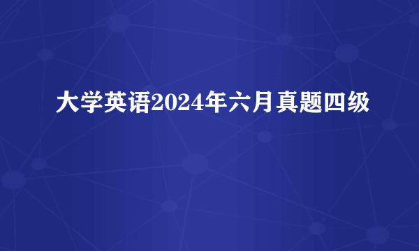 大学英语2024年六月真题四级