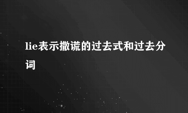 lie表示撒谎的过去式和过去分词