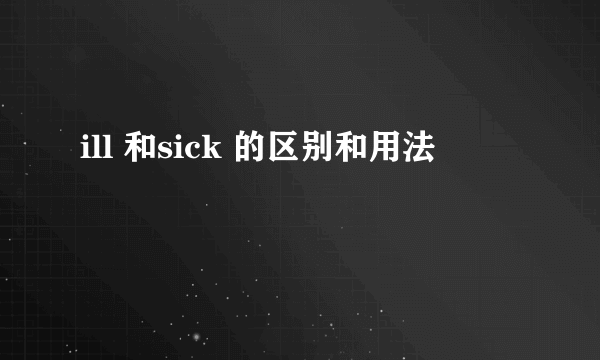 ill 和sick 的区别和用法