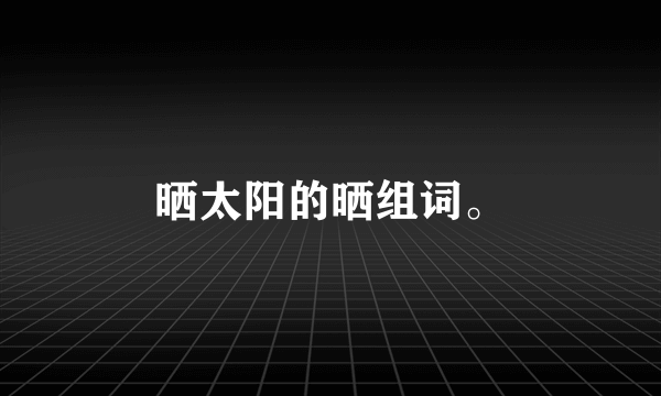 晒太阳的晒组词。