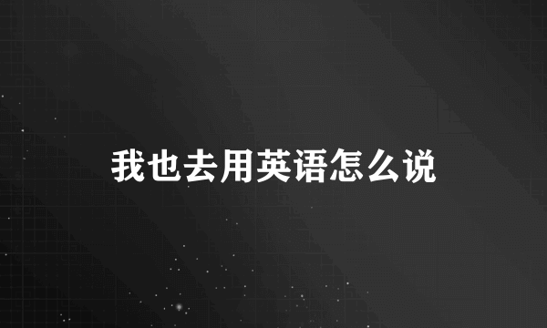 我也去用英语怎么说