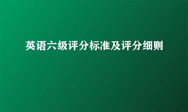 英语六级评分标准及评分细则