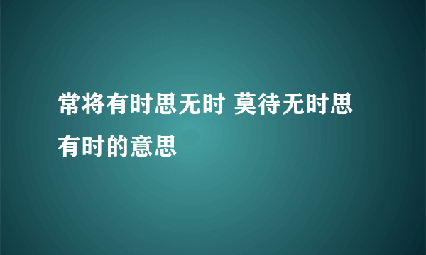 常将有时思无时 莫待无时思有时的意思