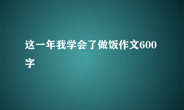 这一年我学会了做饭作文600字
