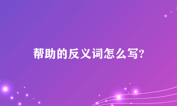 帮助的反义词怎么写?