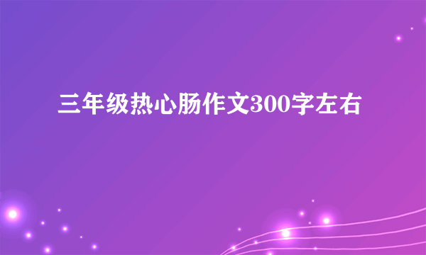 三年级热心肠作文300字左右