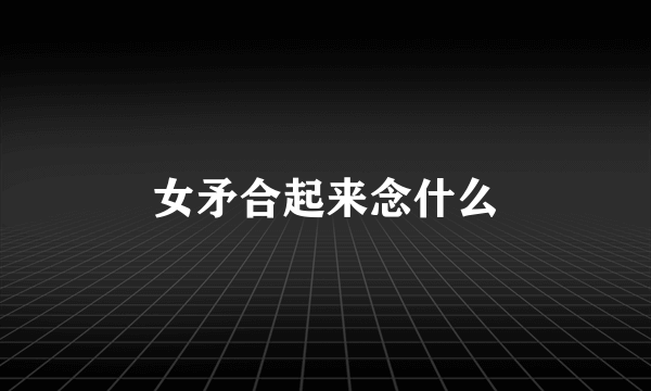 女矛合起来念什么