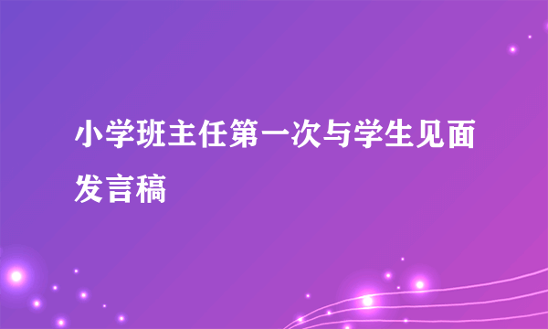小学班主任第一次与学生见面发言稿