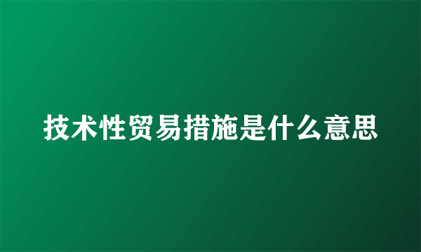 技术性贸易措施是什么意思