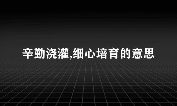 辛勤浇灌,细心培育的意思