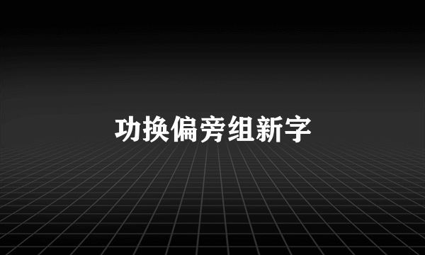 功换偏旁组新字
