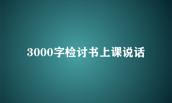 3000字检讨书上课说话