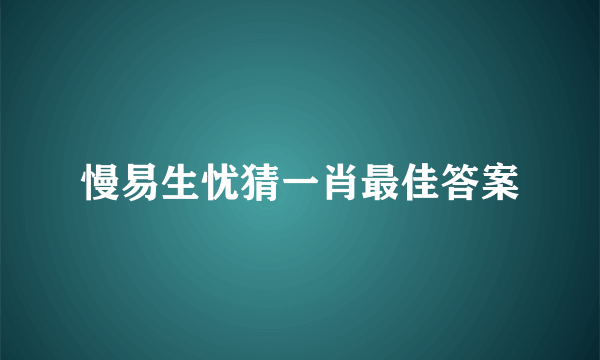 慢易生忧猜一肖最佳答案