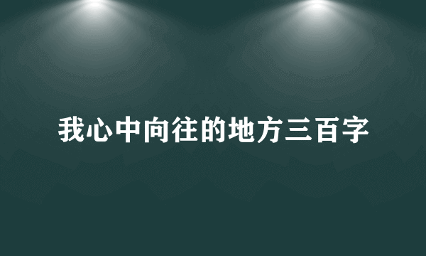 我心中向往的地方三百字