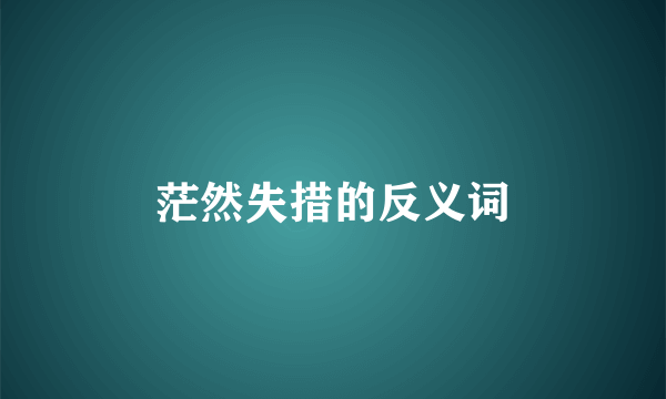 茫然失措的反义词