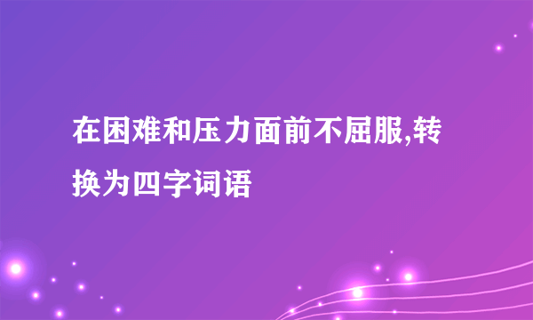 在困难和压力面前不屈服,转换为四字词语