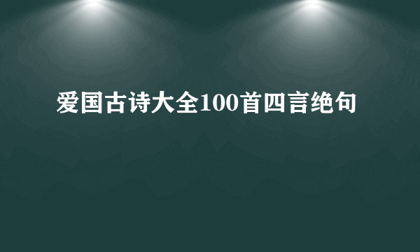 爱国古诗大全100首四言绝句
