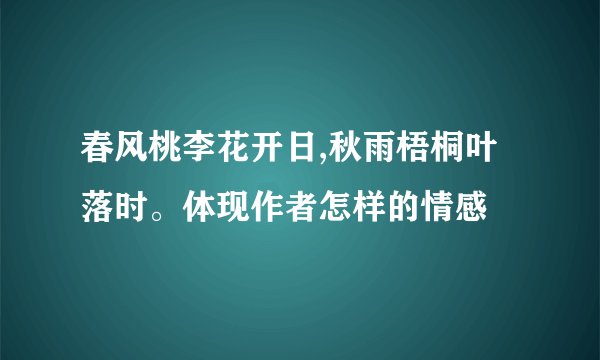 春风桃李花开日,秋雨梧桐叶落时。体现作者怎样的情感
