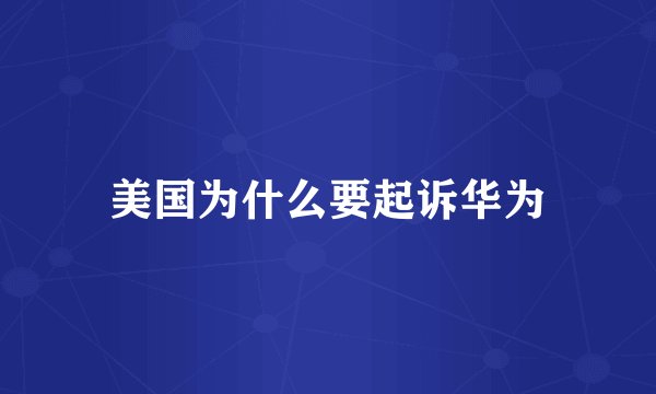 美国为什么要起诉华为
