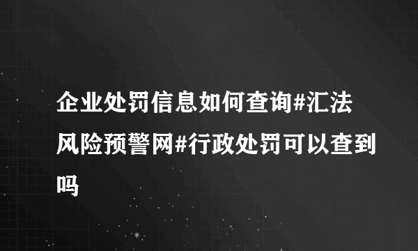 企业处罚信息如何查询#汇法风险预警网#行政处罚可以查到吗