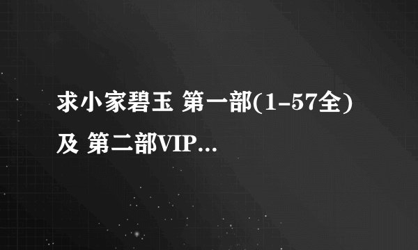 求小家碧玉 第一部(1-57全) 及 第二部VIP(1-41) ,跪谢了