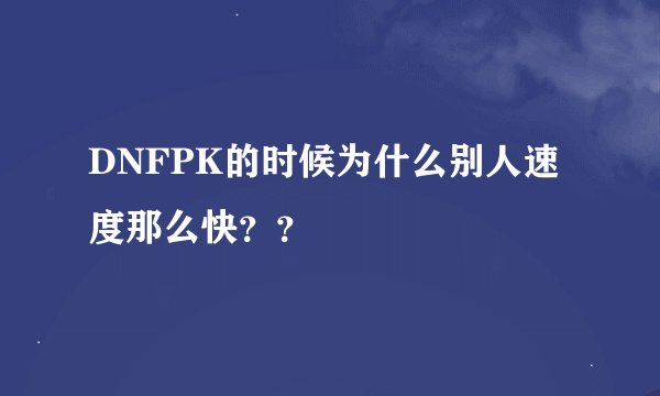 DNFPK的时候为什么别人速度那么快？？