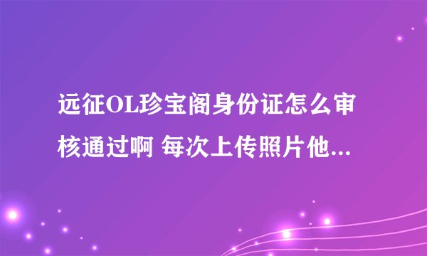 远征OL珍宝阁身份证怎么审核通过啊 每次上传照片他都说审核未通过 求大侠指点下
