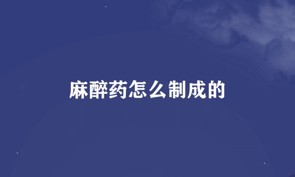 麻醉药怎么制成的
