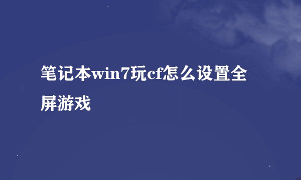 笔记本win7玩cf怎么设置全屏游戏