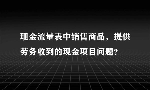 现金流量表中销售商品，提供劳务收到的现金项目问题？