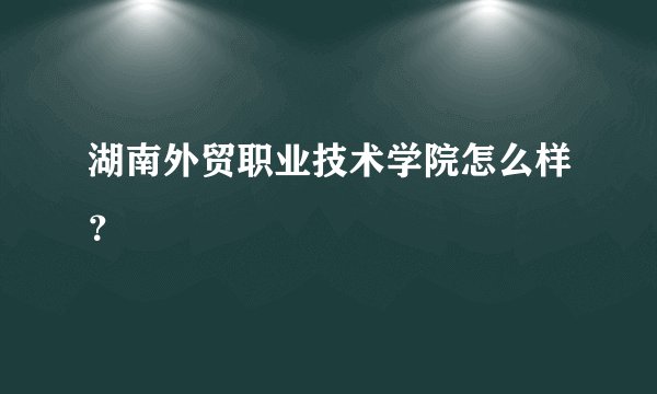 湖南外贸职业技术学院怎么样？