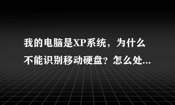 我的电脑是XP系统，为什么不能识别移动硬盘？怎么处理啊？具体怎么操作啊？