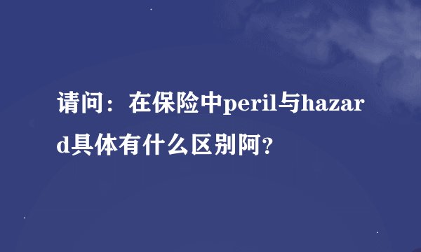 请问：在保险中peril与hazard具体有什么区别阿？