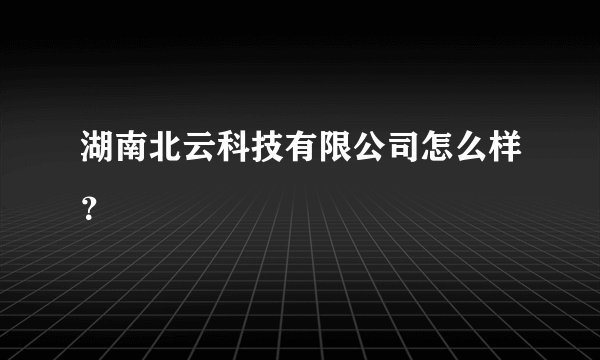 湖南北云科技有限公司怎么样？