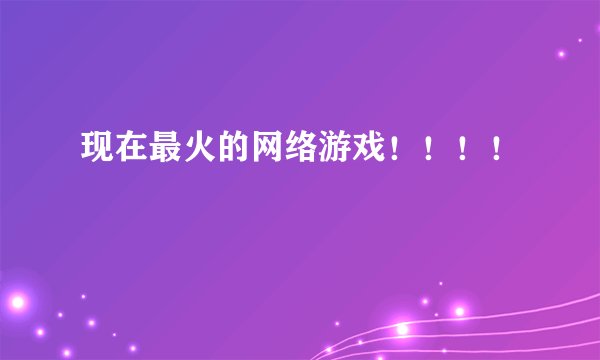 现在最火的网络游戏！！！！