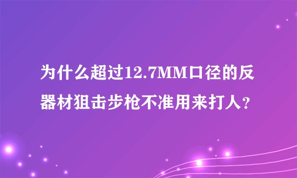 为什么超过12.7MM口径的反器材狙击步枪不准用来打人？