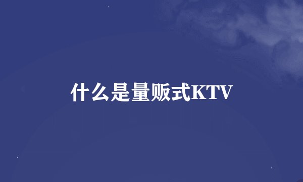 什么是量贩式KTV