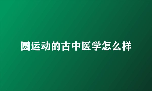 圆运动的古中医学怎么样