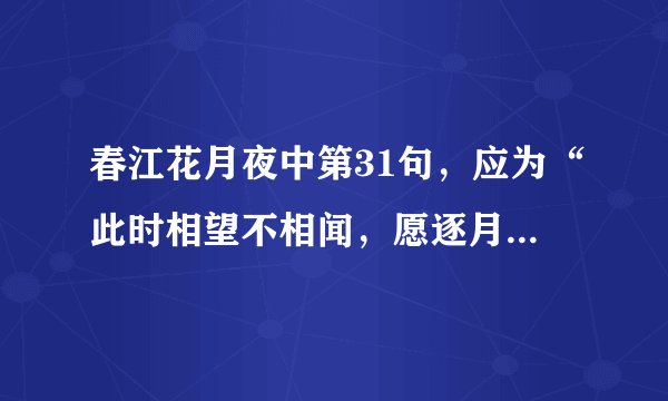 春江花月夜中第31句，应为“此时相望不相闻，愿逐月华照流君。”，还是“此时相望不相闻，愿逐月华流照君