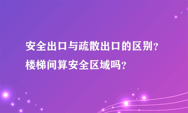 安全出口与疏散出口的区别？楼梯间算安全区域吗？