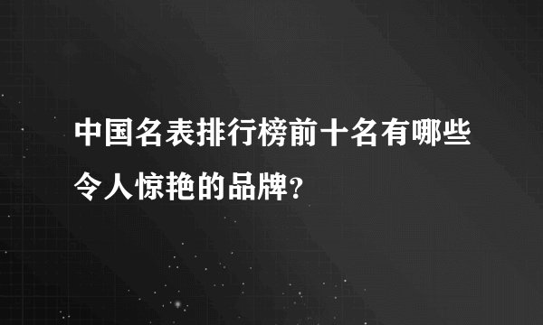 中国名表排行榜前十名有哪些令人惊艳的品牌？